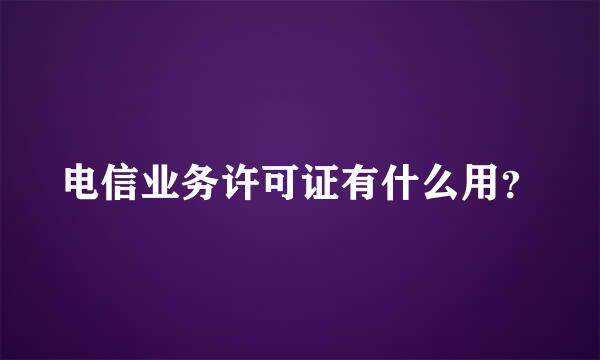 电信业务许可证有什么用？