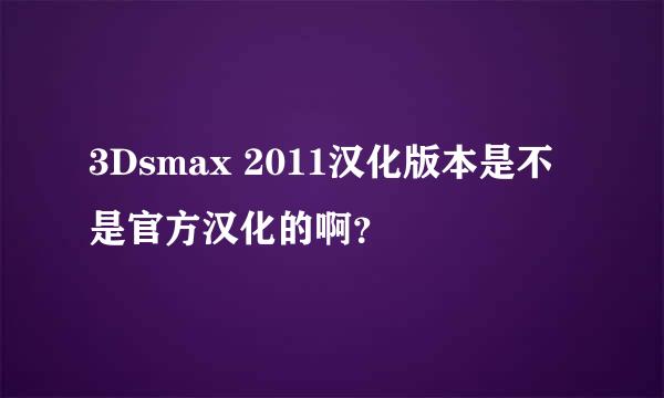 3Dsmax 2011汉化版本是不是官方汉化的啊？