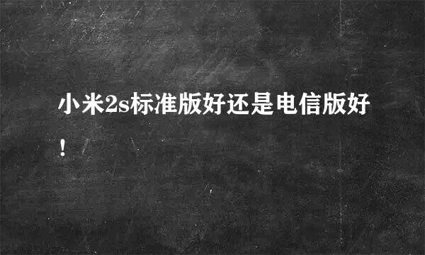 小米2s标准版好还是电信版好！