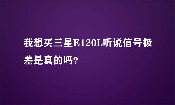 我想买三星E120L听说信号极差是真的吗？