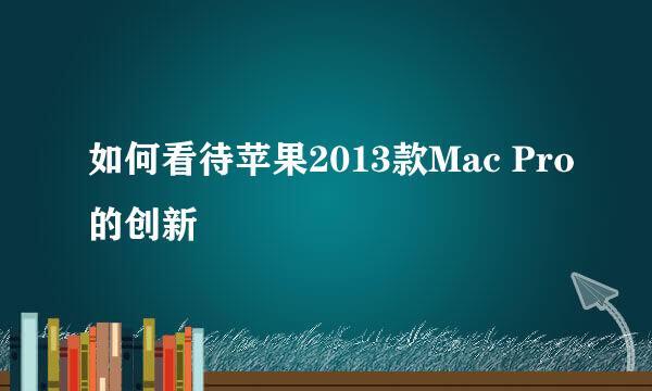 如何看待苹果2013款Mac Pro的创新