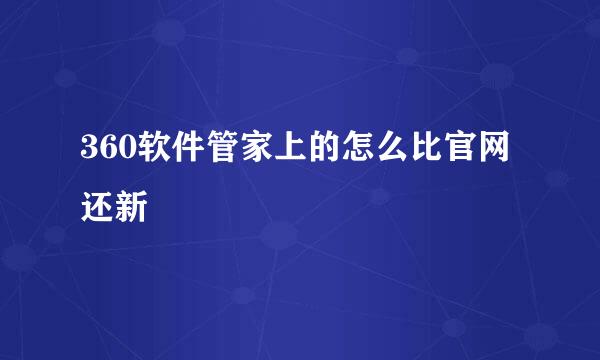 360软件管家上的怎么比官网还新