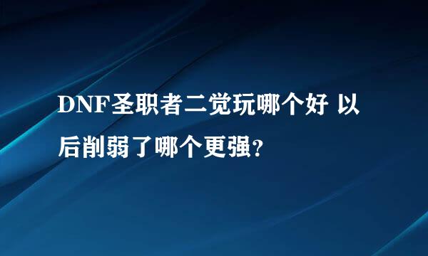 DNF圣职者二觉玩哪个好 以后削弱了哪个更强？