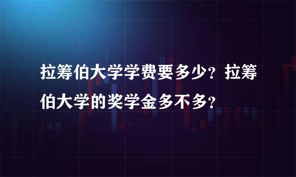 拉筹伯大学学费要多少？拉筹伯大学的奖学金多不多？