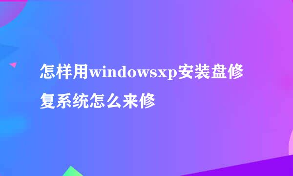 怎样用windowsxp安装盘修复系统怎么来修