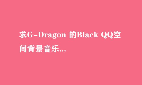 求G-Dragon 的Black QQ空间背景音乐链接！！！！