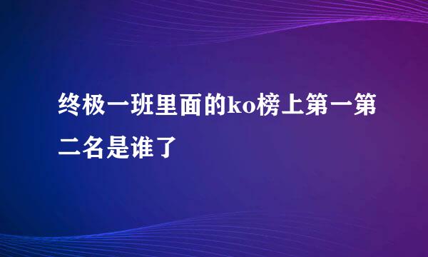 终极一班里面的ko榜上第一第二名是谁了