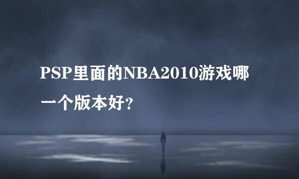 PSP里面的NBA2010游戏哪一个版本好？