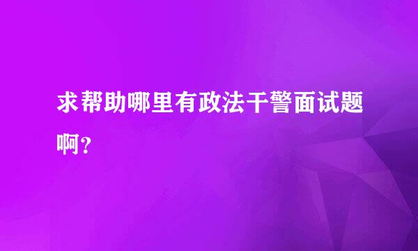 求帮助哪里有政法干警面试题啊？