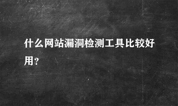 什么网站漏洞检测工具比较好用？