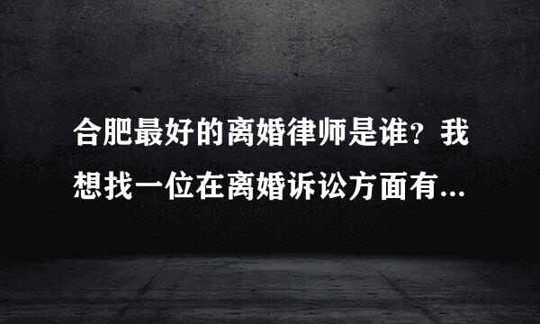 合肥最好的离婚律师是谁？我想找一位在离婚诉讼方面有丰富经验的合肥律师！