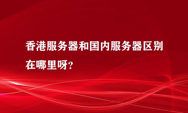 香港服务器和国内服务器区别在哪里呀？