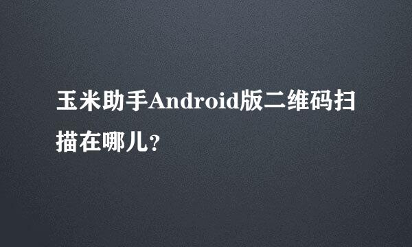 玉米助手Android版二维码扫描在哪儿？