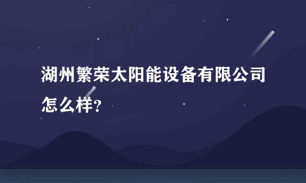 湖州繁荣太阳能设备有限公司怎么样？