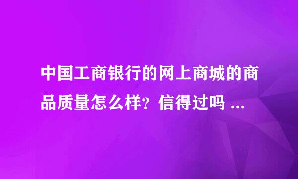 中国工商银行的网上商城的商品质量怎么样？信得过吗 买过东西的来回答！！