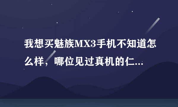 我想买魅族MX3手机不知道怎么样，哪位见过真机的仁兄说说怎么样啊？？？？？