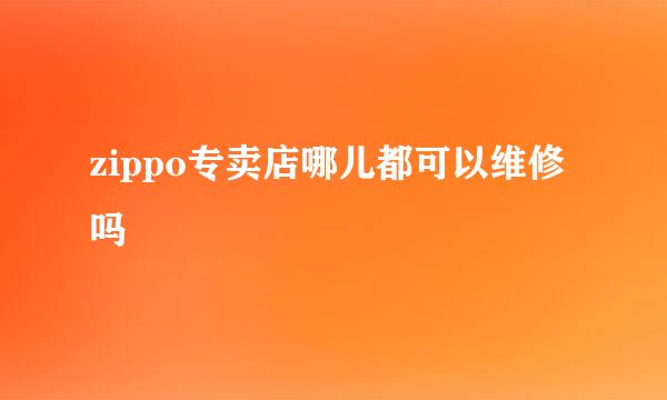 zippo专卖店哪儿都可以维修吗