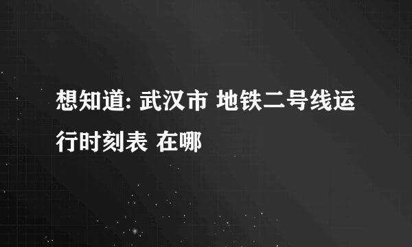 想知道: 武汉市 地铁二号线运行时刻表 在哪