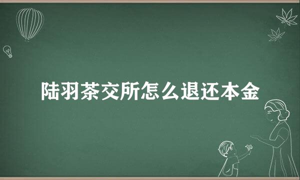 陆羽茶交所怎么退还本金