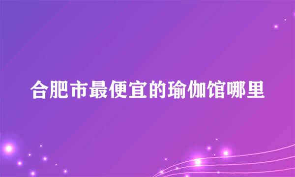 合肥市最便宜的瑜伽馆哪里