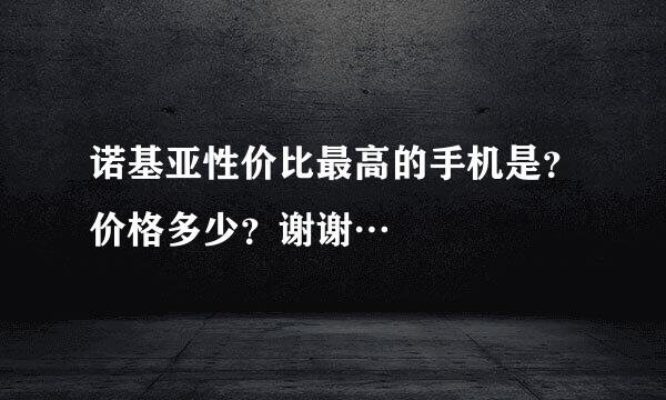 诺基亚性价比最高的手机是？价格多少？谢谢…