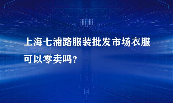 上海七浦路服装批发市场衣服可以零卖吗？