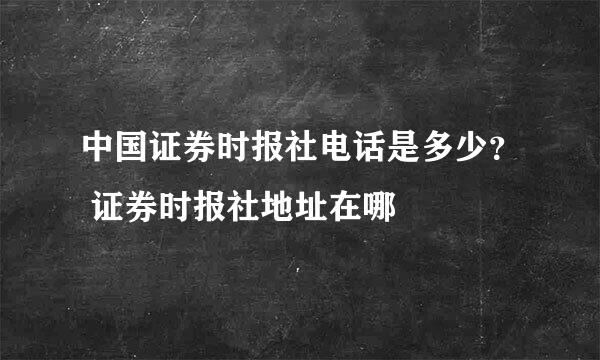 中国证券时报社电话是多少？ 证券时报社地址在哪