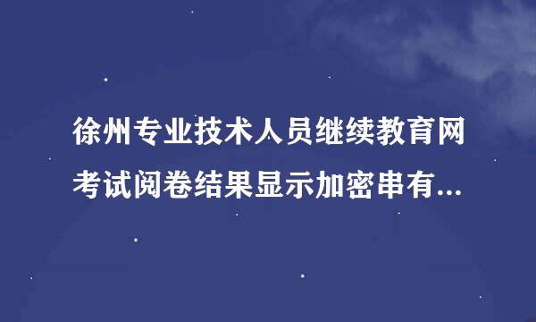 徐州专业技术人员继续教育网考试阅卷结果显示加密串有误怎么回事呢