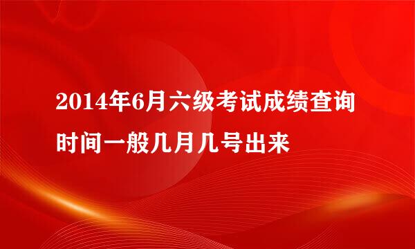 2014年6月六级考试成绩查询时间一般几月几号出来