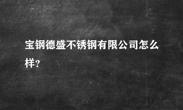 宝钢德盛不锈钢有限公司怎么样？