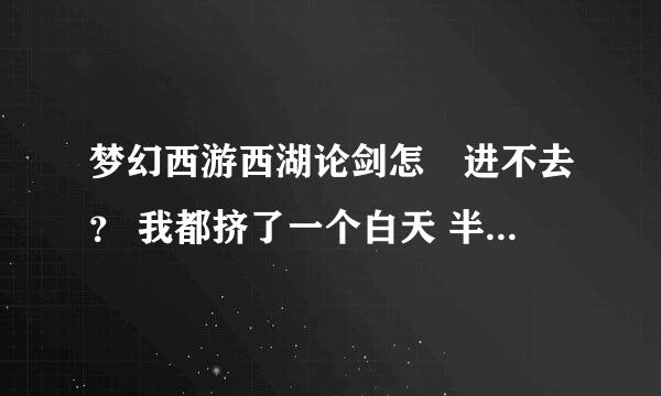 梦幻西游西湖论剑怎麼进不去？ 我都挤了一个白天 半个黑夜了 连排队都排不上 有什麼办法了 急啊