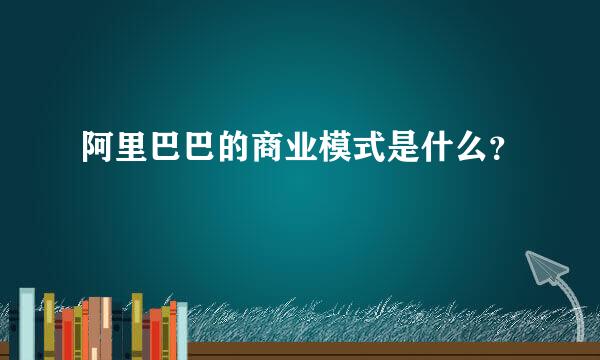 阿里巴巴的商业模式是什么？