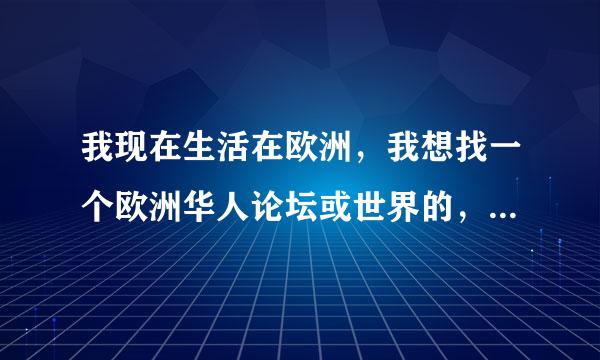 我现在生活在欧洲，我想找一个欧洲华人论坛或世界的，QQ群也行