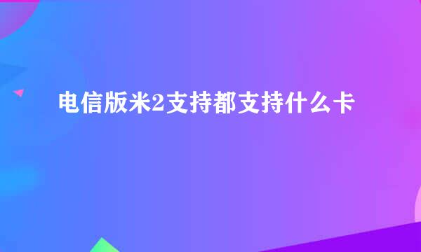 电信版米2支持都支持什么卡