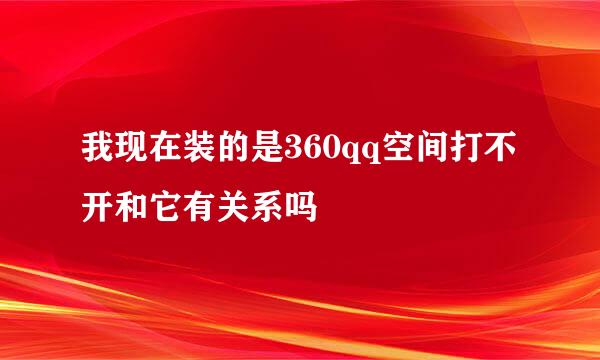 我现在装的是360qq空间打不开和它有关系吗