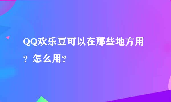 QQ欢乐豆可以在那些地方用？怎么用？