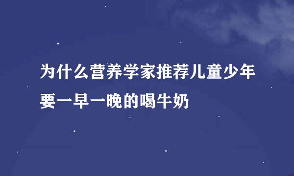 为什么营养学家推荐儿童少年要一早一晚的喝牛奶