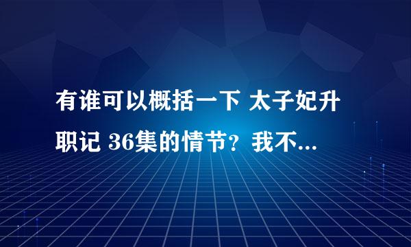 有谁可以概括一下 太子妃升职记 36集的情节？我不是会员只能看35集，期待不是悲剧的结果