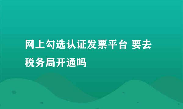 网上勾选认证发票平台 要去税务局开通吗