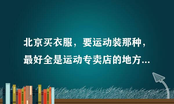 北京买衣服，要运动装那种，最好全是运动专卖店的地方，有吗？