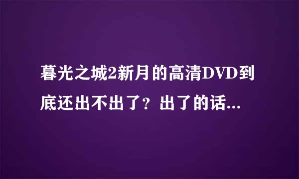 暮光之城2新月的高清DVD到底还出不出了？出了的话请给个地址，谢谢