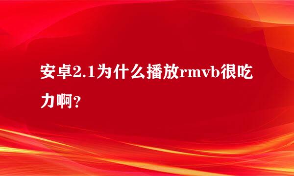 安卓2.1为什么播放rmvb很吃力啊？