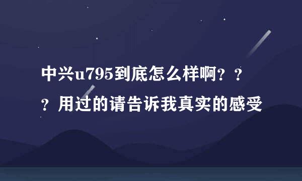 中兴u795到底怎么样啊？？？用过的请告诉我真实的感受