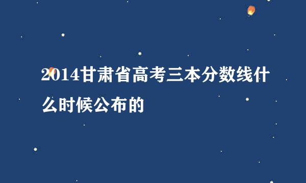 2014甘肃省高考三本分数线什么时候公布的