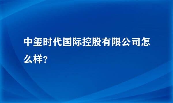 中玺时代国际控股有限公司怎么样？