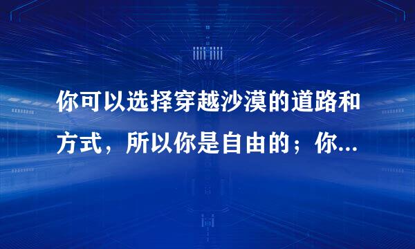 你可以选择穿越沙漠的道路和方式，所以你是自由的；你必须穿越这片沙漠，所以你又是不自由的。这句话来自