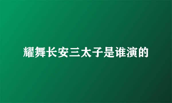 耀舞长安三太子是谁演的