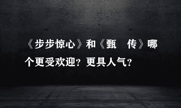 《步步惊心》和《甄嬛传》哪个更受欢迎？更具人气？