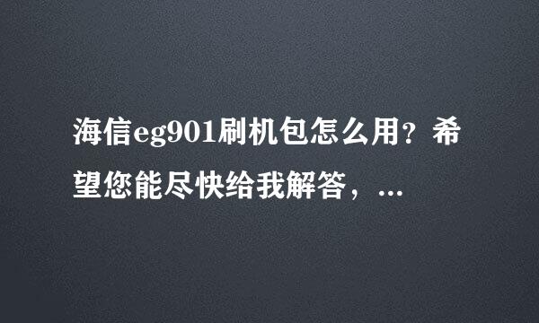 海信eg901刷机包怎么用？希望您能尽快给我解答，我的手机出问题了。