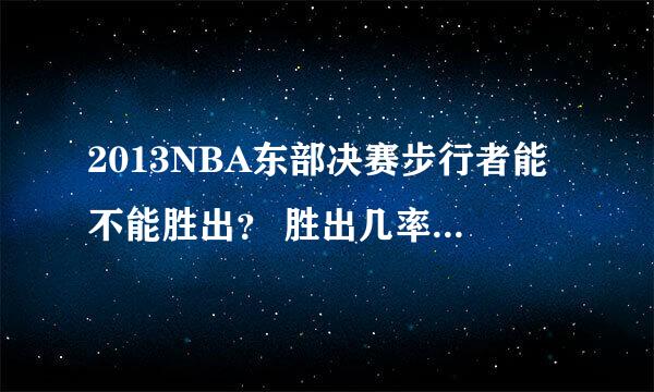 2013NBA东部决赛步行者能不能胜出？ 胜出几率有多少？ 知道的回答下，谢谢！